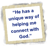  “He has a
 unique way of
 helping me
 connect with
 God.”